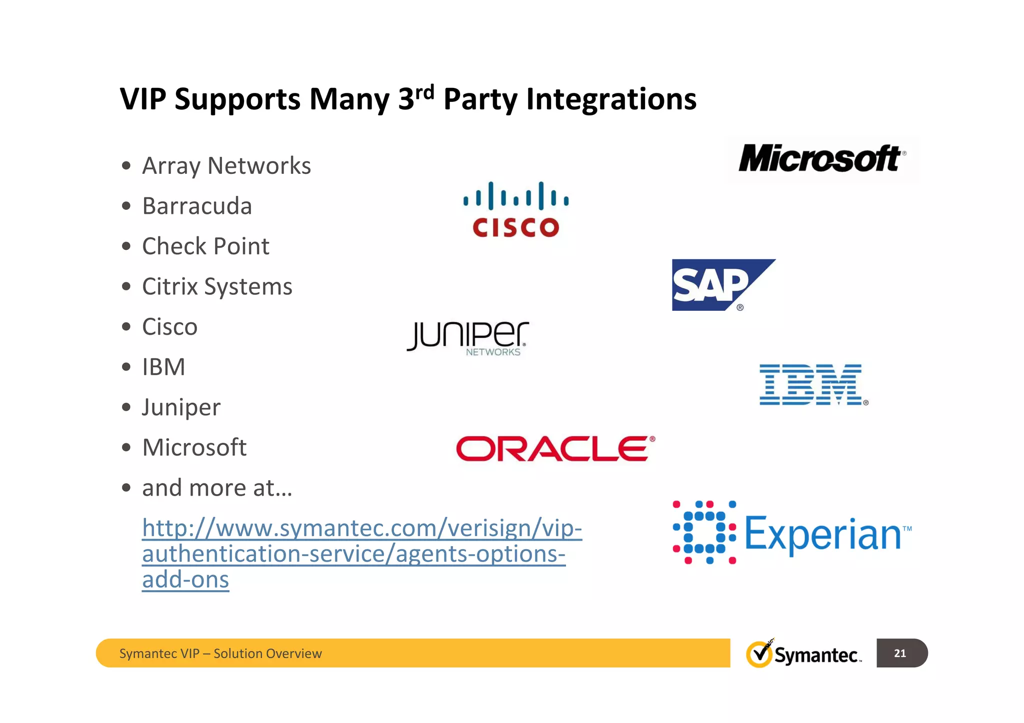 VIP Supports Many 3rd Party Integrations
• Array Networks
• Barracuda
• Check Point
• Citrix Systems
• Cisco
• IBM
• Juniper
• Microsoft
• and more at…
http://www.symantec.com/verisign/vip-
authentication-service/agents-options-
add-ons
21Symantec VIP – Solution Overview
 