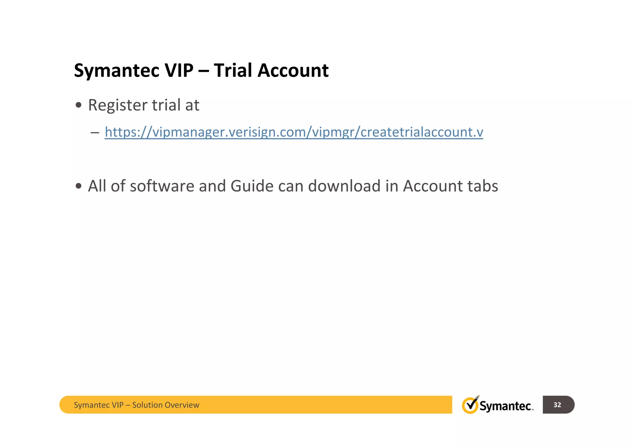 Symantec VIP – Trial Account
• Register trial at
– https://vipmanager.verisign.com/vipmgr/createtrialaccount.v
• All of software and Guide can download in Account tabs
32Symantec VIP – Solution Overview
 