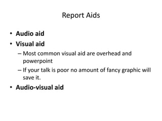 Report Aids
• Audio aid
• Visual aid
– Most common visual aid are overhead and
powerpoint
– If your talk is poor no amount of fancy graphic will
save it.
• Audio-visual aid
 