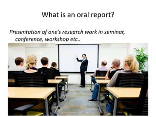 What is an oral report?
Presentation of one’s research work in seminar,
conference, workshop etc..
 