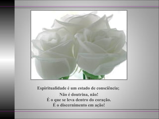 Espiritualidade é um estado de consciência;
Não é doutrina, não!
É o que se leva dentro do coração.
É o discernimento em ação!
 