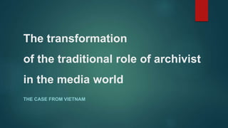 The transformation
of the traditional role of archivist
in the media world
THE CASE FROM VIETNAM
 