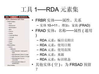 工具 1──RDA 元素集 FRBR 实体──属性、关系 实体 10->11 ，增加：家族 (FRAD) FRAD 实体：名称──属性 ( 通用 ) RDA 元素：编目员附注 RDA 元素：使用日期 RDA 元素：使用范围 RDA 元素：来源 RDA 元素：标识状态 其他实体 ( 空 ) ：为 FRSAD 预留？ 