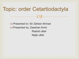
 Presented to: Sir Zaheer Ahmad
 Presented by: Zeeshan Amin
Rashid ullah
Najib ullah
Topic: order Cetartiodactyla
 