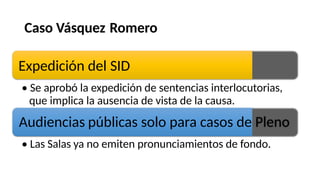 Caso Vásquez Romero
Expedición del SID
• Se aprobó la expedición de sentencias interlocutorias,
que implica
Audiencias
• Las Salas ya
la ausencia de vista de la causa.
públicas solo para casos de Pleno
no emiten pronunciamientos de fondo.
 
