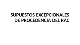 SUPUESTOS EXCEPCIONALES
DE PROCEDENCIA DEL RAC
 