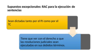 Supuestos excepcionales: RAC para la ejecución
sentencias
de
Sean
TC
dictadas tanto por el PJ como por el
Tiene que ver con el derecho a que
las resoluciones judiciales sean
ejecutadas en sus debidos términos.
 