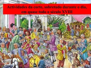 Actividades da corte, sobretudo durante o dia,
em quase todo o século XVIII
 