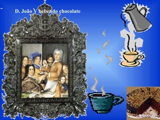 D. João V bebendo chocolate
 