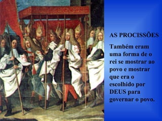 AS PROCISSÕES
Também eram
uma forma de o
rei se mostrar ao
povo e mostrar
que era o
escolhido por
DEUS para
governar o povo.
 
