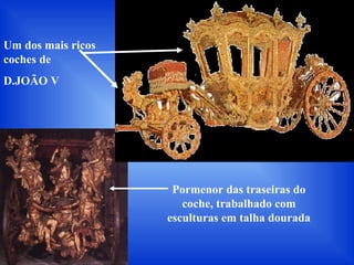 Pormenor das traseiras do
coche, trabalhado com
esculturas em talha dourada
Um dos mais ricos
coches de
D.JOÃO V
 