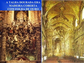 A TALHA DOURADA ERA
MADEIRA COBERTA
COM FOLHA DE OURO
 