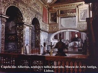 Capela das Albertas, azulejo e talha dourada, Museu de Arte Antiga,
Lisboa.
 