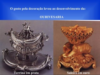 O gosto pela decoração levou ao desenvolvimento da:
Terrina em prata
OURIVESARIA
Saleiro em ouro
 