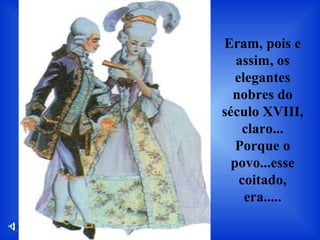 Eram, pois e
assim, os
elegantes
nobres do
século XVIII,
claro...
Porque o
povo...esse
coitado,
era.....
 