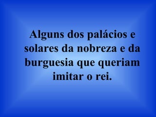 Alguns dos palácios e
solares da nobreza e da
burguesia que queriam
imitar o rei.
 