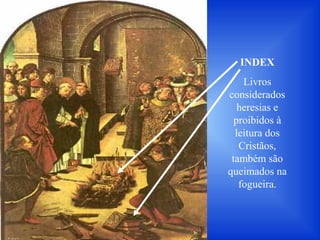INDEX
Livros
considerados
heresias e
proibidos à
leitura dos
Cristãos,
também são
queimados na
fogueira.
 