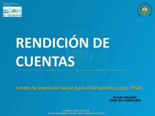 RENDICIÓN DE
CUENTAS
Fondo de Inversión Social para el Desarrollo Local, FISDL
                                            Periodo informado:
                                          JUNIO 2011 A MAYO 2012


                                                                   1
 