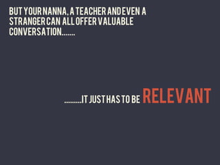 But your nanna, a teacher and even a
stranger can all offer valuable
conversation.......	
  




              .........IT just has to be   RELEVANT	
  
 