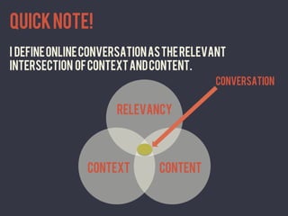 Quick note!
I define online conversation as the relevant
intersection of context and content.
                                             CONVERSATION	
  


                      RELEVANCY	
  




               context 	
      content	
  
 
