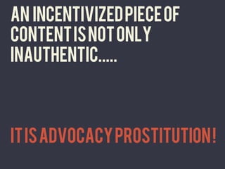 An incentivized piece of
	
  
       content is not only
       inauthentic.....



       It is advocacy prostitution ! 	
  
 