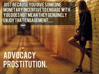 Just because you give someone
monetary incentive to engage with
you does not mean they genuinely
	
  


enjoy that engagement.....
	
  




advocacy
prostitution. 	
  
 