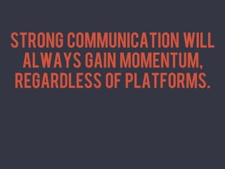 Strong communication will
	
  




         always gain momentum,
        regardless of platforms.
 