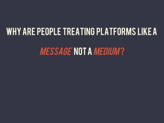 WHY are people treating Platforms like a

        message not a medium ?
                   	
  
 