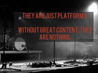 They are just platforms.

Without great content, they
       are nothing.
 