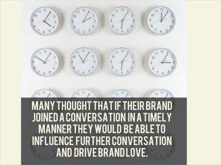 Many thought that if their brand
joined a conversation in a timely
  manner they would be able to
influence further conversation
      and drive brand love.
                	
  
 