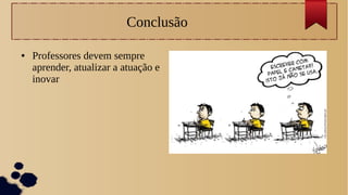 Conclusão
● Professores devem sempre
aprender, atualizar a atuação e
inovar
 