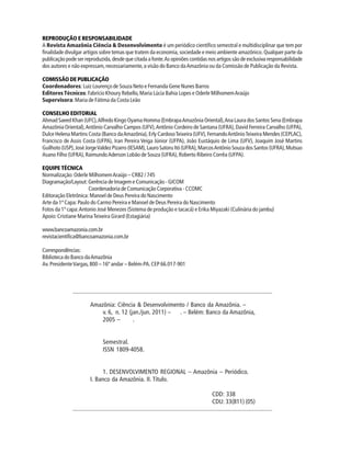 Amazônia: Ciência & Desenvolvimento / Banco da Amazônia. –
v. 6, n. 12 (jan./jun. 2011) – . – Belém: Banco da Amazônia,
2005 – .
Semestral.
ISSN 1809-4058.
1. DESENVOLVIMENTO REGIONAL – Amazônia – Periódico.
I. Banco da Amazônia. II. Título.
CDD: 338
CDU: 33(811) (05)
REPRODUÇÃO E RESPONSABILIDADE
A Revista Amazônia Ciência & Desenvolvimento é um periódico científico semestral e multidisciplinar que tem por
finalidade divulgar artigos sobre temas que tratem da economia, sociedade e meio ambiente amazônico. Qualquer parte da
publicação pode ser reproduzida,desde que citada a fonte.As opiniões contidas nos artigos são de exclusiva responsabilidade
dos autores e não expressam,necessariamente,a visão do Banco daAmazônia ou da Comissão de Publicação da Revista.
COMISSÃO DE PUBLICAÇÃO
Coordenadores: Luiz Lourenço de Souza Neto e Fernanda Gene Nunes Barros
EditoresTécnicos:Fabrício Khoury Rebello,Maria Lúcia Bahia Lopes e Oderle MilhomemAraújo
Supervisora: Maria de Fátima da Costa Leão
CONSELHO EDITORIAL
Ahmad Saeed Khan (UFC),Alfredo Kingo Oyama Homma (EmbrapaAmazônia Oriental),Ana Laura dos Santos Sena (Embrapa
Amazônia Oriental),Antônio Carvalho Campos (UFV),Antônio Cordeiro de Santana (UFRA),David Ferreira Carvalho (UFPA),
Dulce Helena Martins Costa (Banco daAmazônia),Erly CardosoTeixeira (UFV),FernandoAntônioTeixeira Mendes (CEPLAC),
Francisco de Assis Costa (UFPA), Iran Pereira Veiga Júnior (UFPA), João Eustáquio de Lima (UFV), Joaquim José Martins
Guilhoto (USP),José JorgeValdez Pizarro (IESAM),Lauro Satoru Itó (UFRA),MarcosAntônio Souza dos Santos (UFRA),Mutsuo
Asano Filho (UFRA),RaimundoAderson Lobão de Souza (UFRA),Roberto Ribeiro Corrêa (UFPA).
EQUIPE TÉCNICA
Normalização:Oderle MilhomemAraújo – CRB2 / 745
Diagramação/Layout: Gerência de Imagem e Comunicação - GICOM
Coordenadoria de Comunicação Corporativa - CCOMC
Editoração Eletrônica: Manoel de Deus Pereira do Nascimento
Arte da 1ª Capa:Paulo do Carmo Pereira e Manoel de Deus Pereira do Nascimento
Fotos da 1ª capa:Antonio José Menezes (Sistema de produção e tacacá) e Erika Miyazaki (Culinária do jambu)
Apoio:Cristiane MarinaTeixeira Girard (Estagiária)
www.bancoamazonia.com.br
revistacientifica@bancoamazonia.com.br
Correspondências:
Biblioteca do Banco daAmazônia
Av.PresidenteVargas,800 – 16º andar – Belém-PA.CEP 66.017-901
 