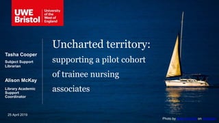 Uncharted territory:
supporting a pilot cohort
of trainee nursing
associates
Tasha Cooper
Subject Support
Librarian
Alison McKay
Library Academic
Support
Coordinator
25 April 2019
Photo by Dany Goldraij on Unsplash
 