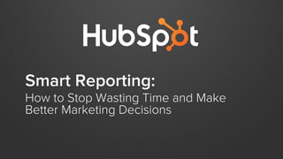 Smart Reporting:
How to Stop Wasting Time and Make
Better Marketing Decisions
 