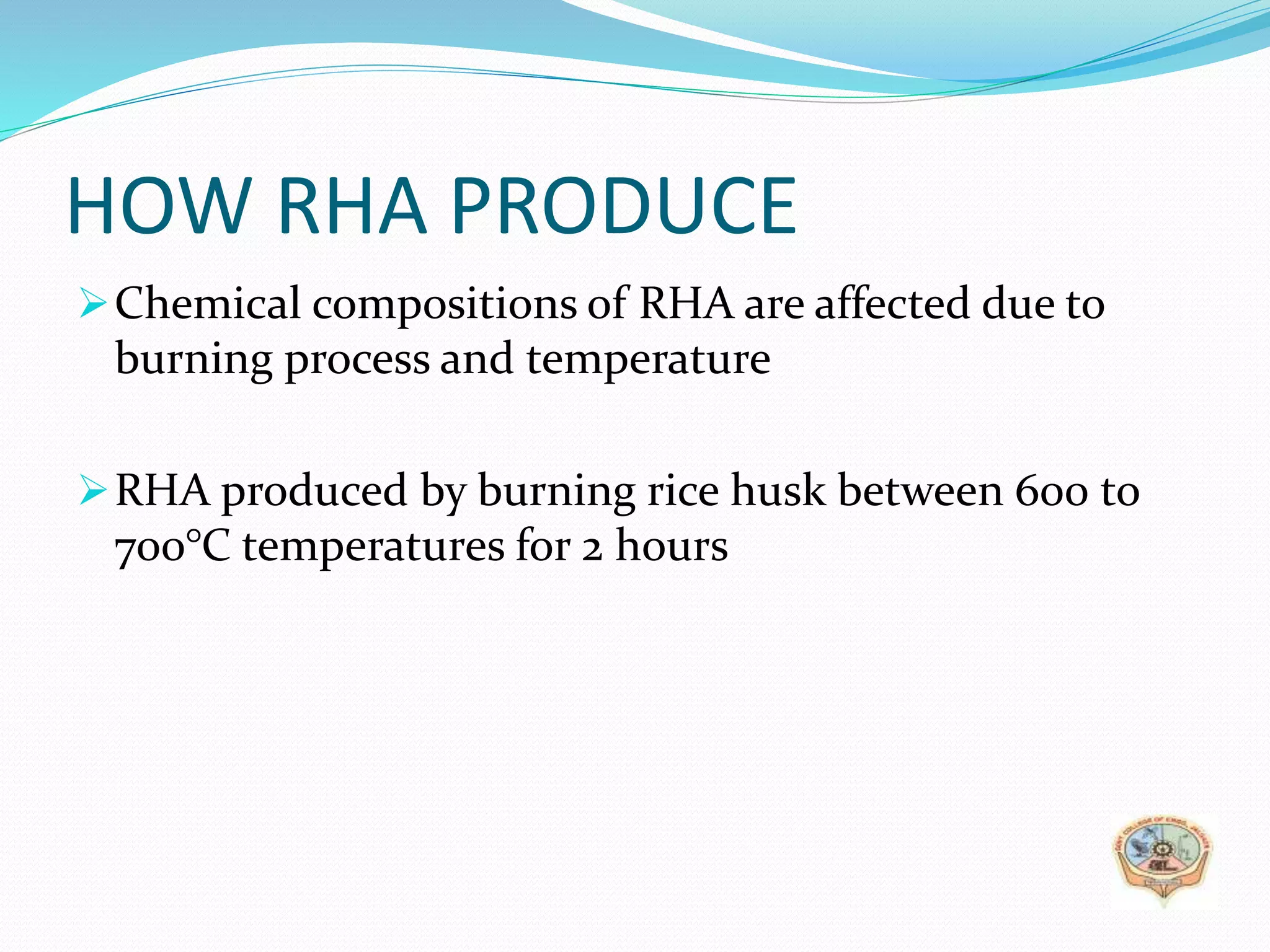 HOW RHA PRODUCE
Chemical compositions of RHA are affected due to
burning process and temperature
RHA produced by burning rice husk between 600 to
700°C temperatures for 2 hours
 
