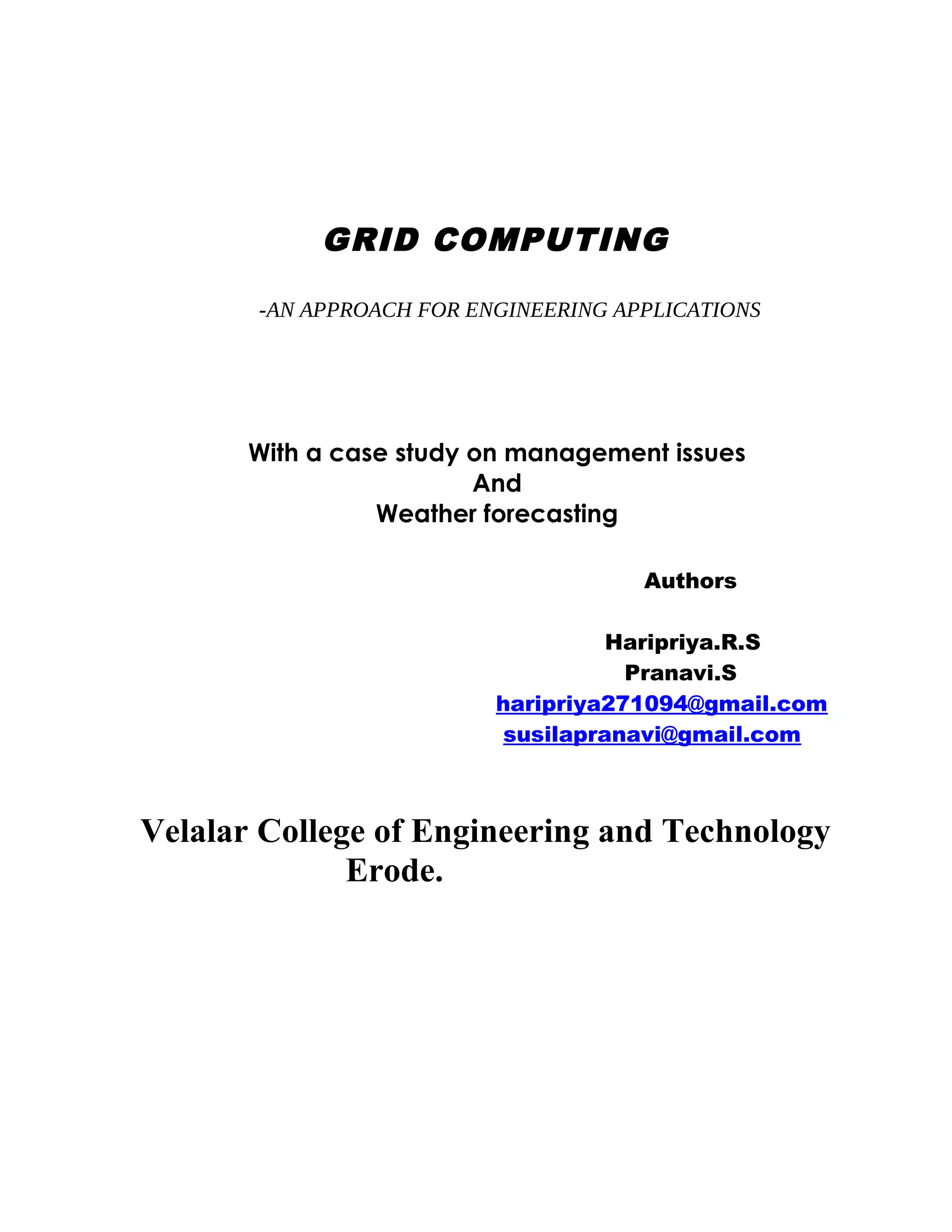 GRID COMPUTING
-AN APPROACH FOR ENGINEERING APPLICATIONS
With a case study on management issues
And
Weather forecasting
Authors
Haripriya.R.S
Pranavi.S
haripriya271094@gmail.com
susilapranavi@gmail.com
Velalar College of Engineering and Technology
Erode.
 