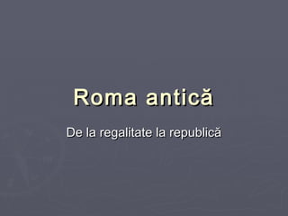RomaRoma anticăantică
De la regalitate la republicăDe la regalitate la republică
 
