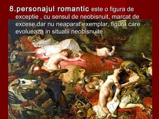 8.personajul romantic8.personajul romantic este o figura deeste o figura de
exceptie , cu sensul de neobisnuit, marcat deexceptie , cu sensul de neobisnuit, marcat de
excese,dar nu neaparat exemplar, figura careexcese,dar nu neaparat exemplar, figura care
evolueaza in situatii neobisnuite.evolueaza in situatii neobisnuite.
 