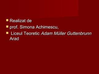  Realizat deRealizat de
 prof. Simona Achimescu,prof. Simona Achimescu,
 Liceul TeoreticLiceul Teoretic Adam MAdam Müüller Guttenbrunnller Guttenbrunn
AradArad
 