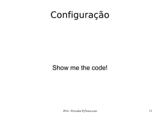 IPv6 - Provedor PyTown.com 13
Configuração
Show me the code!
 