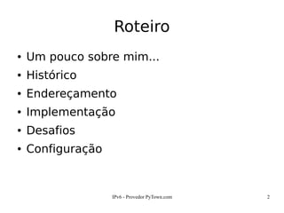 IPv6 - Provedor PyTown.com 2
Roteiro
● Um pouco sobre mim...
● Histórico
● Endereçamento
● Implementação
● Desafios
● Configuração
 