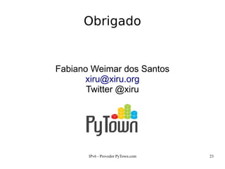IPv6 - Provedor PyTown.com 23
Fabiano Weimar dos Santos
xiru@xiru.org
Twitter @xiru
Obrigado
 