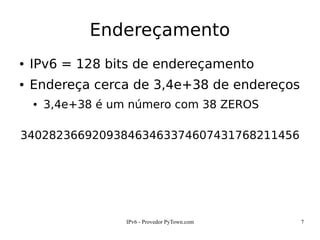 IPv6 - Provedor PyTown.com 7
Endereçamento
● IPv6 = 128 bits de endereçamento
● Endereça cerca de 3,4e+38 de endereços
● 3,4e+38 é um número com 38 ZEROS
340282366920938463463374607431768211456
 