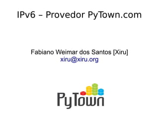Fabiano Weimar dos Santos [Xiru]
xiru@xiru.org
IPv6 – Provedor PyTown.com
 