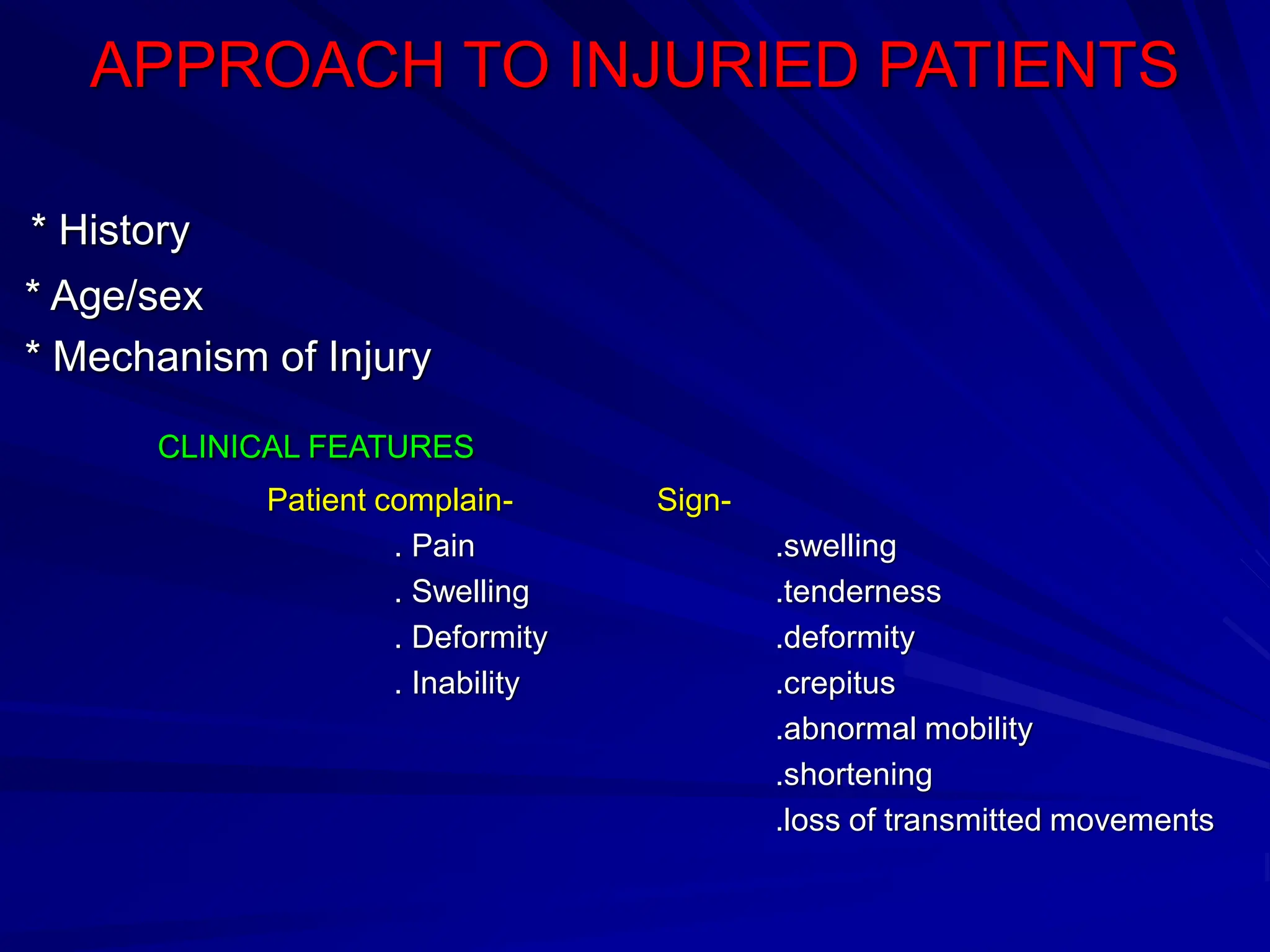 APPROACH TO INJURIED PATIENTS
* History
* Age/sex
* Mechanism of Injury
CLINICAL FEATURES
Patient complain- Sign-
. Pain .swelling
. Swelling .tenderness
. Deformity .deformity
. Inability .crepitus
.abnormal mobility
.shortening
.loss of transmitted movements
 
