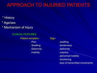 APPROACH TO INJURIED PATIENTS
* History
* Age/sex
* Mechanism of Injury
CLINICAL FEATURES
Patient complain- Sign-
. Pain .swelling
. Swelling .tenderness
. Deformity .deformity
. Inability .crepitus
.abnormal mobility
.shortening
.loss of transmitted movements
 