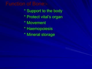 Function of Bone:-
* Support to the body
* Protect vital’s organ
* Movement
* Haemopoiesis
* Mineral storage
 