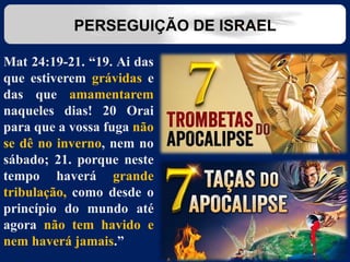 Mat 24:19-21. “19. Ai das
que estiverem grávidas e
das que amamentarem
naqueles dias! 20 Orai
para que a vossa fuga não
se dê no inverno, nem no
sábado; 21. porque neste
tempo haverá grande
tribulação, como desde o
princípio do mundo até
agora não tem havido e
nem haverá jamais.”
PERSEGUIÇÃO DE ISRAEL
 