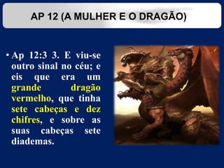 • Ap 12:3 3. E viu-se
outro sinal no céu; e
eis que era um
grande dragão
vermelho, que tinha
sete cabeças e dez
chifres, e sobre as
suas cabeças sete
diademas.
AP 12 (A MULHER E O DRAGÃO)
 