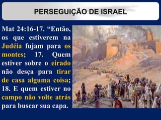 Mat 24:16-17. “Então,
os que estiverem na
Judéia fujam para os
montes; 17. Quem
estiver sobre o eirado
não desça para tirar
de casa alguma coisa;
18. E quem estiver no
campo não volte atrás
para buscar sua capa.
PERSEGUIÇÃO DE ISRAEL
 